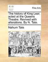 The History Of King Lear, Acted At The Queens Theatre. Revived With Alterations. By N. Tate.