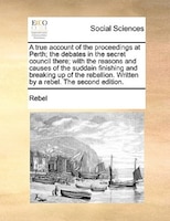 A True Account Of The Proceedings At Perth; The Debates In The Secret Council There; With The Reasons And Causes Of The Suddain Fi