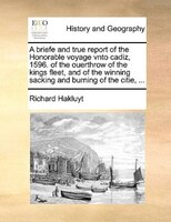 A Briefe And True Report Of The Honorable Voyage Vnto Cadiz, 1596. Of The Ouerthrow Of The Kings Fleet, And Of The Winning Sacking