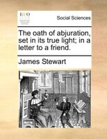 The Oath Of Abjuration, Set In Its True Light; In A Letter To A Friend.