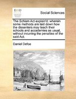 The Schism Act Explain'd: Wherein Some Methods Are Laid Down How The Dissenters May Teach Their Schools And Accademies As Usu