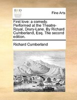 First Love: A Comedy. Performed At The Theatre-royal, Drury-lane. By Richard Cumberland, Esq. The Second Editio