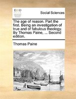 The Age Of Reason. Part The First. Being An Investigation Of True And Of Fabulous Theology. By Thomas Paine, ... Second Edition.