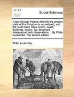 A Tour Through Ireland; Wherein The Present State Of That Kingdom Is Considered; And The Most Noted Cities, Towns, Seats, Building