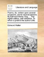 Poems, &c. Written Upon Several Occasions, And To Several Persons. By Edmond Waller, Esq. ... The Eighth Edition, With Additions.