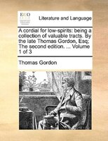 A Cordial For Low-spirits: Being A Collection Of Valuable Tracts. By The Late Thomas Gordon, Esq; The Second Edition. ... Vol