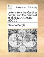Letters From The Cardinal Borgia, And The Cardinal Of York. Mdccxcix-mdccc.