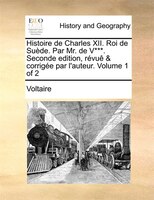 Histoire De Charles Xii. Roi De Suède. Par Mr. De V***. Seconde Edition, Révuê & Corrigée Par L'auteur. Volume 1 Of 2