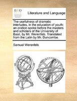 The Usefulness Of Dramatic Interludes, In The Education Of Youth: An Oration Spoke Before The Masters And Scholars Of The Universi