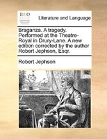 Braganza. A Tragedy. Performed At The Theatre-royal In Drury-lane. A New Edition Corrected By The Author Robert Jephson, Esqr.