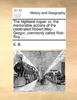 The Highland Rogue: Or, The Memorable Actions Of The Celebrated Robert Mac-gregor, Commonly Called Rob-roy. ...
