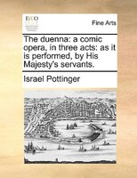The Duenna: A Comic Opera, In Three Acts: As It Is Performed, By His Majesty's Servants.
