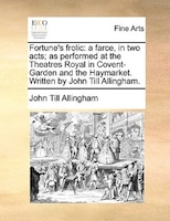 Fortune's Frolic: A Farce, In Two Acts; As Performed At The Theatres Royal In Covent-garden And The Haymarket. Writte