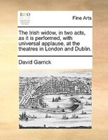 The Irish Widow, In Two Acts, As It Is Performed, With Universal Applause, At The Theatres In London And Dublin.