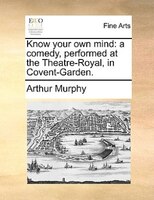 Know Your Own Mind: A Comedy, Performed At The Theatre-royal, In Covent-garden.
