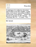 A Catalogue Of A Collection Of Antient And Modern Coins And Medals, In Gold, Silver, And Copper: Consisting Of Greek And Roman, So