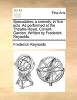 Speculation; A Comedy, In Five Acts. As Performed At The Theatre-royal, Covent-garden. Written By Frederick Reynolds.