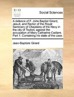 A Defence Of F. John Baptist Girard, Jesuit, And Rector Of The Royal Seminary Of Chaplains Of The Navy In The City Of Toulon; Agai