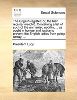 The English Register: Or, The Irish Register Match'd. Containing A List Of Such Of The Unmarried Nobility, ... As Ought I