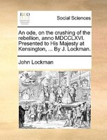 An Ode, On The Crushing Of The Rebellion, Anno Mdcclxvi. Presented To His Majesty At Kensington, ... By J. Lockman.