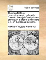 The Manifesto, Or Remonstrance Of Hyder Ally Cawn To The Rajahs And Princes Of India; In A Leter To Sir Richard S-n, On The Bengal
