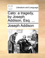 Cato: A Tragedy, By Joseph Addison, Esq. ...