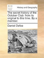 The Secret History Of The October Club: From Its Original To This Time. By A Member.