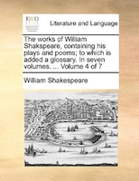 The Works Of William Shakspeare, Containing His Plays And Poems; To Which Is Added A Glossary. In Seven Volumes. ...  Volume 4 Of