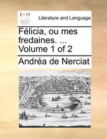 Félicia, Ou Mes Fredaines. ... Volume 1 Of 2