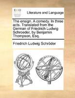 The Ensign. A Comedy. In Three Acts. Translated From The German Of Friedrich Ludwig Schroeder, By Benjamin Thompson, Esq.