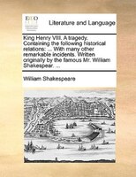 King Henry Viii. A Tragedy. Containing The Following Historical Relations: ... With Many Other Remarkable Incidents. Written Origi