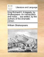 King Richard Ii. A Tragedy, By Shakespeare. An Introduction, And Notes ... Are Added, By The Authors Of The Dramatic Censor.