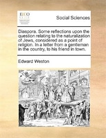Diaspora. Some Reflections Upon The Question Relating To The Naturalization Of Jews, Considered As A Point Of Religion. In A Lette