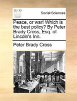 Peace, Or War! Which Is The Best Policy? By Peter Brady Cross, Esq. Of Lincoln's Inn.