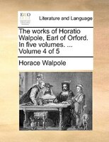 The Works Of Horatio Walpole, Earl Of Orford. In Five Volumes. ... Volume 4 Of 5