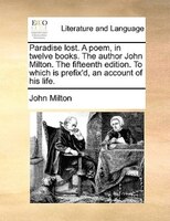 Paradise Lost. A Poem, In Twelve Books. The Author John Milton. The Fifteenth Edition. To Which Is Prefix'd, An Account Of His Lif