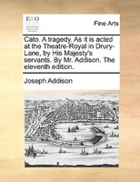 Cato. A Tragedy. As It Is Acted At The Theatre-royal In Drury-lane, By His Majesty's Servants. By Mr. Addison. The Eleventh Editio