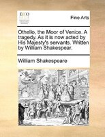 Othello, The Moor Of Venice. A Tragedy. As It Is Now Acted By His Majesty's Servants. Written By William Shakespear.