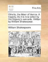 Othello, The Moor Of Venice. A Tragedy. As It Is Now Acted By His Majesty's Servants. Written By William Shakespear.