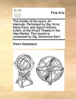 The Master Of The Opera. An Interlude. Performed By Sig. Anna Maria Faini, And Signor Antonio Lottini, At The King's Theatre In Th