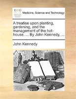 A Treatise Upon Planting, Gardening, And The Management Of The Hot-house. ... By John Kennedy, ...
