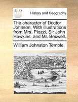 The Character Of Doctor Johnson. With Illustrations From Mrs. Piozzi, Sir John Hawkins, And Mr. Boswell.