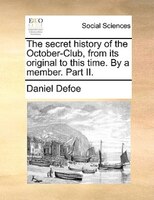 The Secret History Of The October-club, From Its Original To This Time. By A Member. Part Ii.