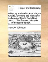 A History And Defence Of Magna Charta. Shewing The Manner Of Its Being Obtained From King John, ... By Samuel Johnson, ... The Sec