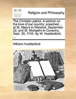 The Christian Patriot. A Sermon On The Love Of Our Country: Preached ... At St. Mary's In Warwick, September 22, And St. Michael's