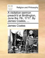 A Visitation-sermon Preach'd At Bridlington, June The 7th, 1717. By James Coates, ...