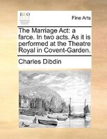 The Marriage Act: A Farce. In Two Acts. As It Is Performed At The Theatre Royal In Covent-garden.