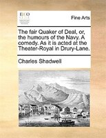 The Fair Quaker Of Deal, Or, The Humours Of The Navy. A Comedy. As It Is Acted At The Theater-royal In Drury-lane.
