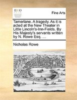 Tamerlane. A Tragedy. As It Is Acted At The New Theater In Little Lincoln's-inn-fields. By His Majesty's Servants Written By N. Ro