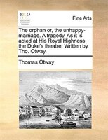 The Orphan Or, The Unhappy-marriage. A Tragedy. As It Is Acted At His Royal Highness The Duke's Theatre. Written By Tho. Otway.
